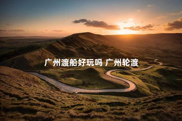 广州渡船好玩吗 广州轮渡